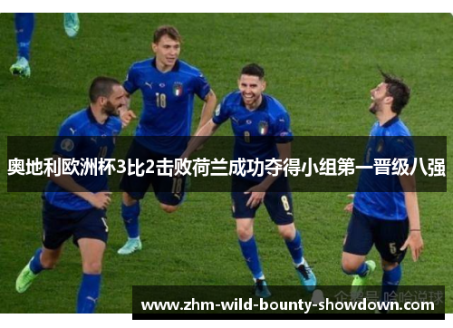 奥地利欧洲杯3比2击败荷兰成功夺得小组第一晋级八强