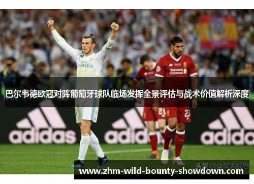巴尔韦德欧冠对阵葡萄牙球队临场发挥全景评估与战术价值解析深度