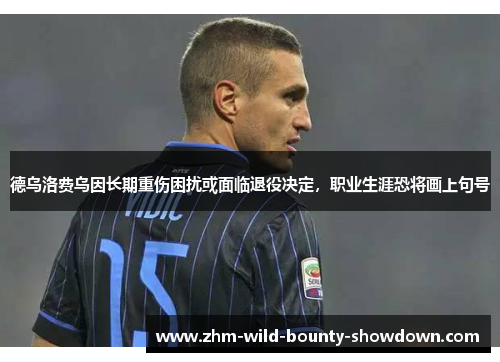 德乌洛费乌因长期重伤困扰或面临退役决定，职业生涯恐将画上句号