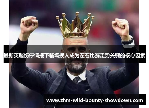 最新英超伤停情报下临场换人成为左右比赛走势关键的核心因素