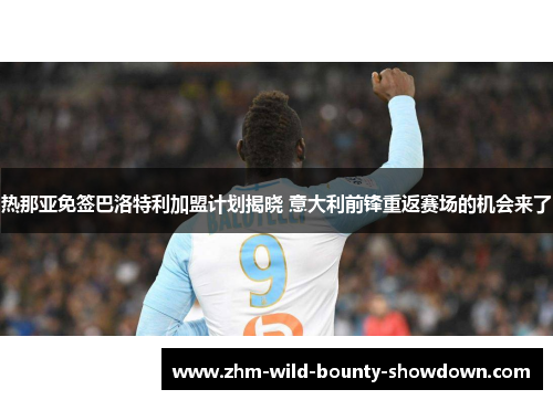 热那亚免签巴洛特利加盟计划揭晓 意大利前锋重返赛场的机会来了 热那亚免签巴洛特利加盟计划揭晓 意大利前锋重返赛场的机会来了