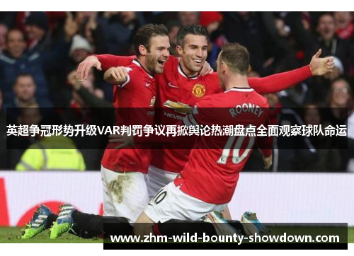 英超争冠形势升级VAR判罚争议再掀舆论热潮盘点全面观察球队命运 英超争冠形势升级VAR判罚争议再掀舆论热潮盘点全面观察球队命运