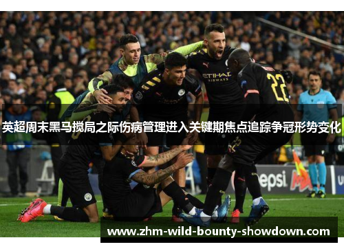 英超周末黑马搅局之际伤病管理进入关键期焦点追踪争冠形势变化 英超周末黑马搅局之际伤病管理进入关键期焦点追踪争冠形势变化