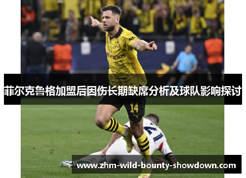 菲尔克鲁格加盟后因伤长期缺席分析及球队影响探讨 菲尔克鲁格加盟后因伤长期缺席分析及球队影响探讨