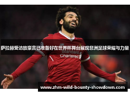 萨拉赫受访放豪言已准备好在世界杯舞台展现非洲足球荣耀与力量 萨拉赫受访放豪言已准备好在世界杯舞台展现非洲足球荣耀与力量