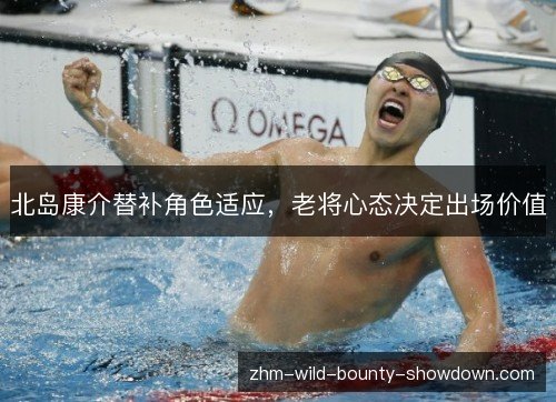 北岛康介替补角色适应,老将心态决定出场价值 北岛康介替补角色适应,老将心态决定出场价值