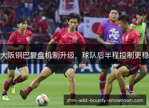 大阪钢巴复盘机制升级,球队后半程控制更稳 大阪钢巴复盘机制升级,球队后半程控制更稳