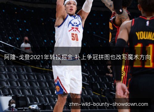 阿隆·戈登2021年转投掘金 补上争冠拼图也改写魔术方向